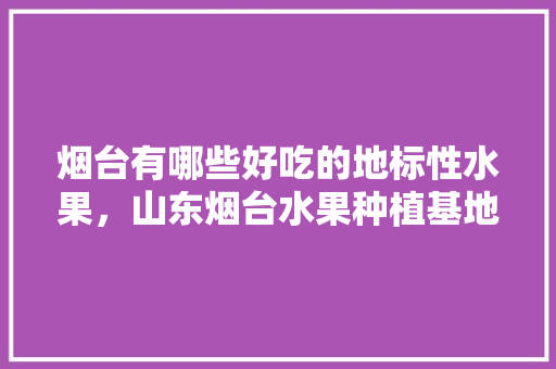 烟台有哪些好吃的地标性水果，山东烟台水果种植基地电话。 烟台有哪些好吃的地标性水果，山东烟台水果种植基地电话。 畜牧养殖