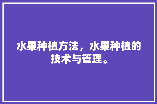 水果种植方法，水果种植的技术与管理。 畜牧养殖