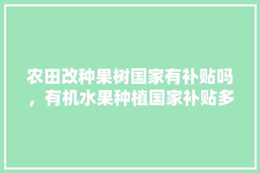 农田改种果树国家有补贴吗，有机水果种植国家补贴多少。 畜牧养殖