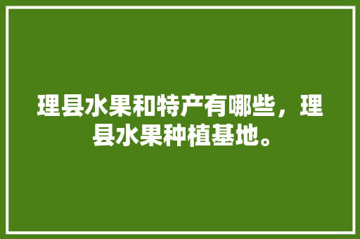 理县水果和特产有哪些，理县水果种植基地。 家禽养殖