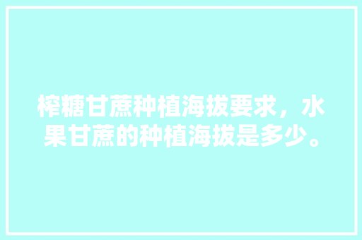 榨糖甘蔗种植海拔要求，水果甘蔗的种植海拔是多少。 水果种植