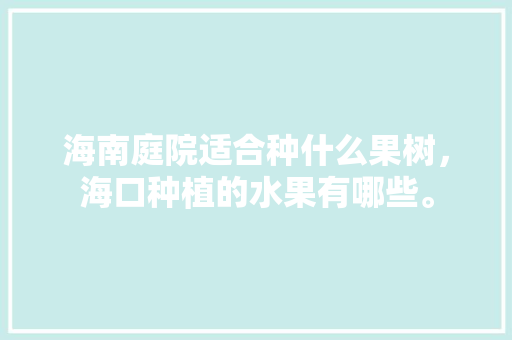 海南庭院适合种什么果树，海口种植的水果有哪些。 畜牧养殖