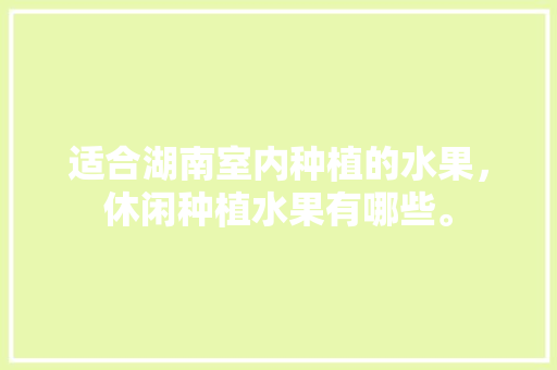 适合湖南室内种植的水果，休闲种植水果有哪些。 畜牧养殖