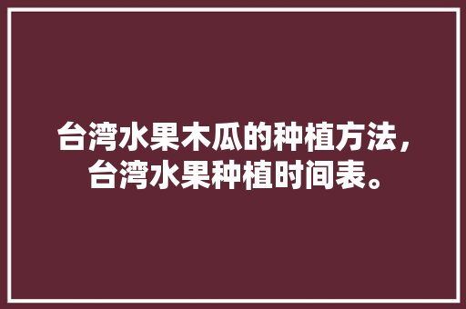 台湾水果木瓜的种植方法，台湾水果种植时间表。 家禽养殖