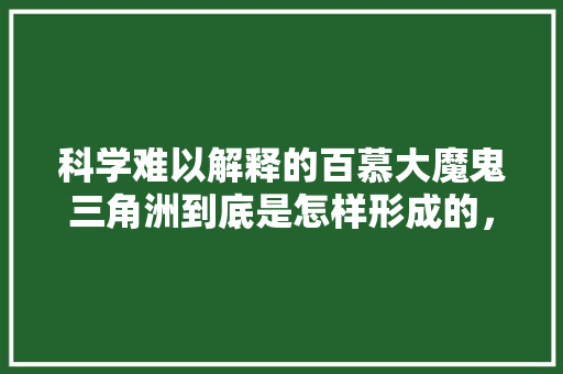 科学难以解释的百慕大魔鬼三角洲到底是怎样形成的，外星水果怎么种植的视频。 科学难以解释的百慕大魔鬼三角洲到底是怎样形成的，外星水果怎么种植的视频。 蔬菜种植