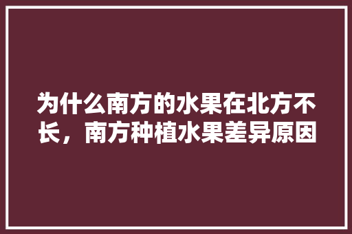 为什么南方的水果在北方不长，南方种植水果差异原因有哪些。 家禽养殖