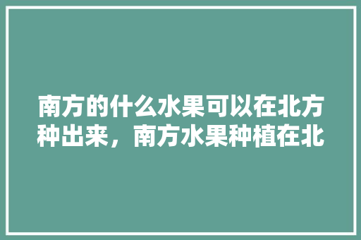 南方的什么水果可以在北方种出来，南方水果种植在北方好吗。 家禽养殖