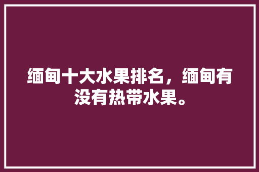 缅甸十大水果排名，缅甸有没有热带水果。 水果种植