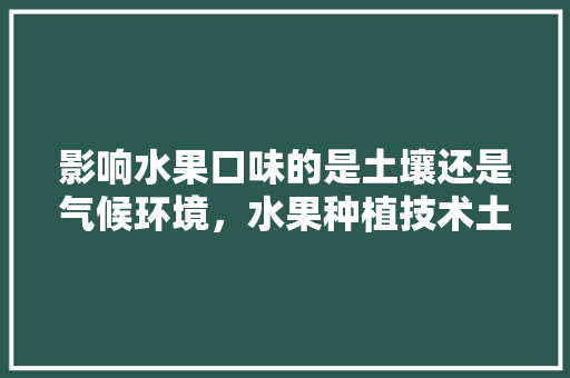 影响水果口味的是土壤还是气候环境，水果种植技术土壤要求。 畜牧养殖