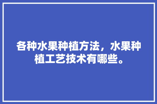 各种水果种植方法，水果种植工艺技术有哪些。 畜牧养殖