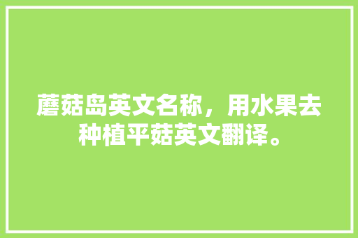 蘑菇岛英文名称，用水果去种植平菇英文翻译。 水果种植