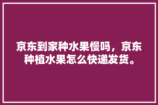 京东到家种水果慢吗，京东种植水果怎么快递发货。 京东到家种水果慢吗，京东种植水果怎么快递发货。 蔬菜种植