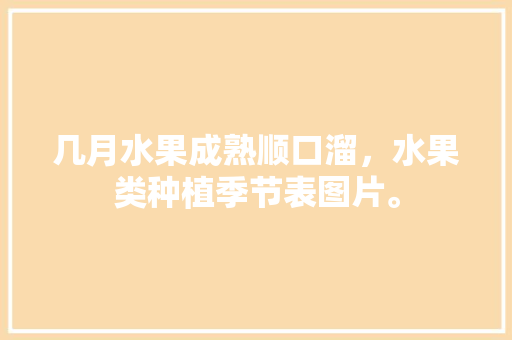 几月水果成熟顺口溜，水果类种植季节表图片。 土壤施肥