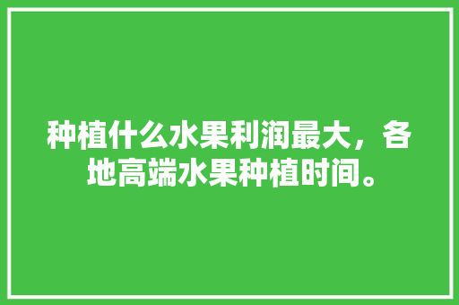 种植什么水果利润最大，各地高端水果种植时间。 家禽养殖