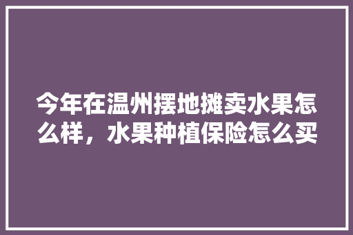 今年在温州摆地摊卖水果怎么样，水果种植保险怎么买。 畜牧养殖