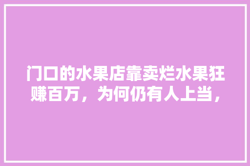 门口的水果店靠卖烂水果狂赚百万，为何仍有人上当，百万斤水果种植面积多少。 土壤施肥