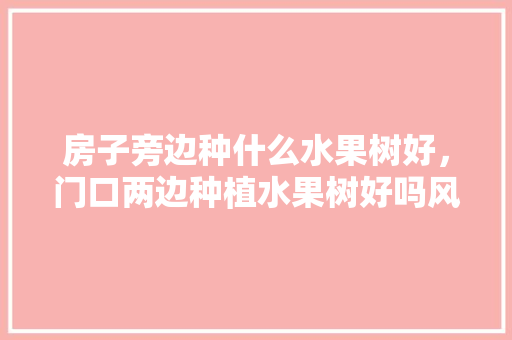 房子旁边种什么水果树好，门口两边种植水果树好吗风水好吗。 蔬菜种植