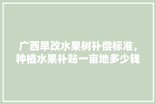 广西旱改水果树补偿标准，种植水果补贴一亩地多少钱。 蔬菜种植