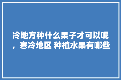 冷地方种什么果子才可以呢，寒冷地区 种植水果有哪些。 畜牧养殖