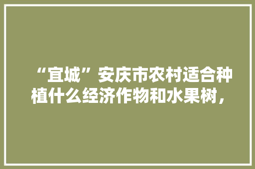 “宜城”安庆市农村适合种植什么经济作物和水果树，支持农民种植的水果有哪些。 家禽养殖