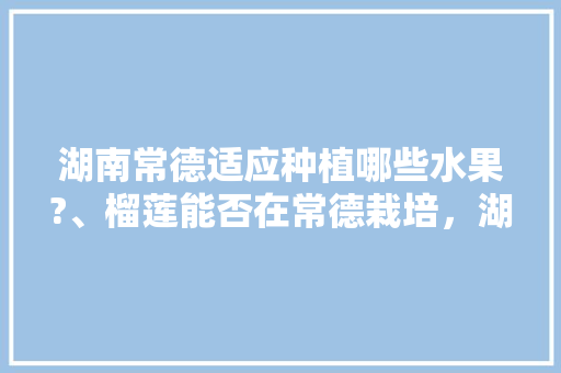 湖南常德适应种植哪些水果?、榴莲能否在常德栽培，湖南特殊水果种植基地。 畜牧养殖