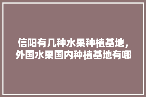 信阳有几种水果种植基地，外国水果国内种植基地有哪些。 水果种植