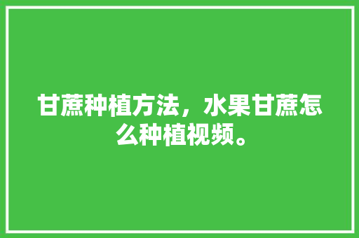 甘蔗种植方法，水果甘蔗怎么种植视频。 畜牧养殖