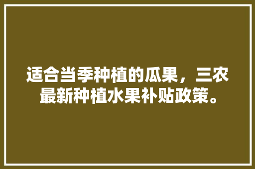 适合当季种植的瓜果，三农最新种植水果补贴政策。 土壤施肥