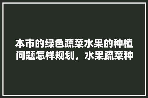 本市的绿色蔬菜水果的种植问题怎样规划，水果疏菜种植设想怎么写。 家禽养殖