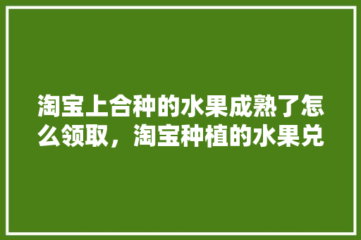 淘宝上合种的水果成熟了怎么领取，淘宝种植的水果兑换期限。 蔬菜种植