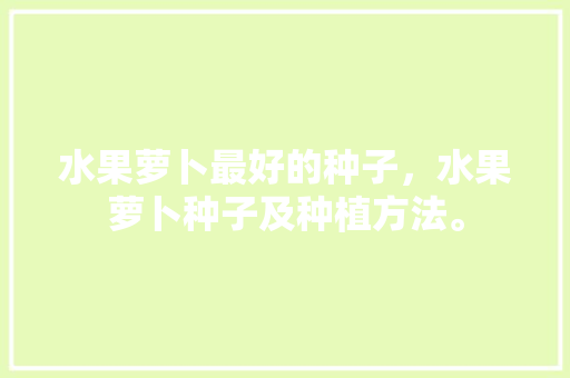 水果萝卜最好的种子，水果萝卜种子及种植方法。 水果种植