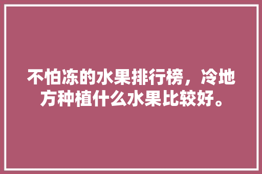 不怕冻的水果排行榜，冷地方种植什么水果比较好。 水果种植