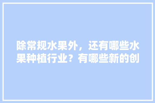 除常规水果外，还有哪些水果种植行业？有哪些新的创业空间，水果国家扶持种植项目有哪些。 蔬菜种植