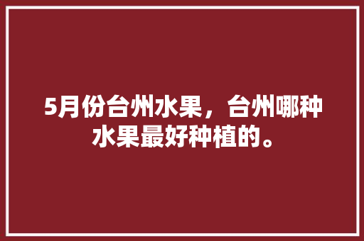 5月份台州水果，台州哪种水果最好种植的。 土壤施肥