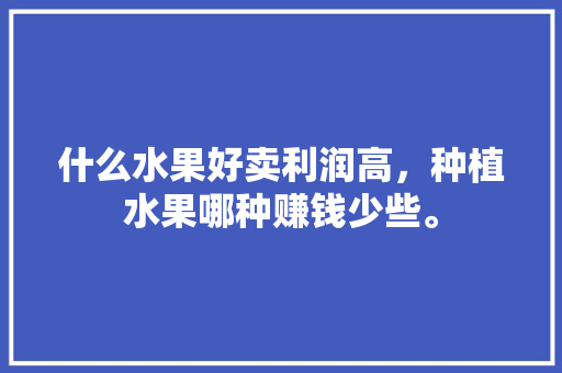 什么水果好卖利润高，种植水果哪种赚钱少些。 家禽养殖