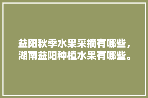 益阳秋季水果采摘有哪些，湖南益阳种植水果有哪些。 蔬菜种植