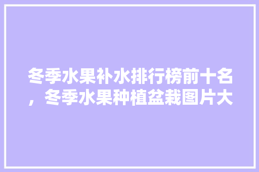 冬季水果补水排行榜前十名，冬季水果种植盆栽图片大全。 蔬菜种植