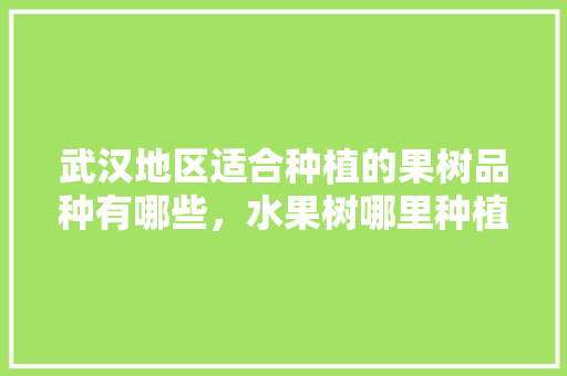 武汉地区适合种植的果树品种有哪些，水果树哪里种植好呢。 蔬菜种植