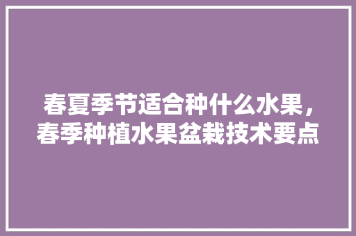 春夏季节适合种什么水果，春季种植水果盆栽技术要点。 土壤施肥