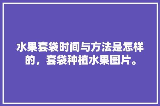 水果套袋时间与方法是怎样的，套袋种植水果图片。 蔬菜种植