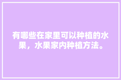 有哪些在家里可以种植的水果，水果家内种植方法。 水果种植