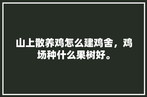 山上散养鸡怎么建鸡舍，鸡场种什么果树好。 水果种植