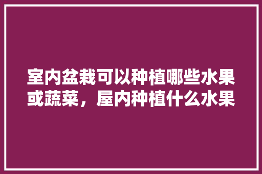 室内盆栽可以种植哪些水果或蔬菜，屋内种植什么水果最好呢。 水果种植