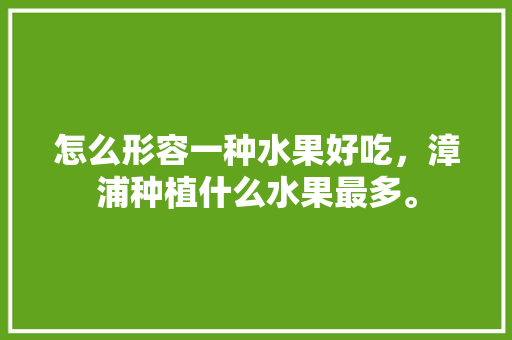 怎么形容一种水果好吃，漳浦种植什么水果最多。 土壤施肥