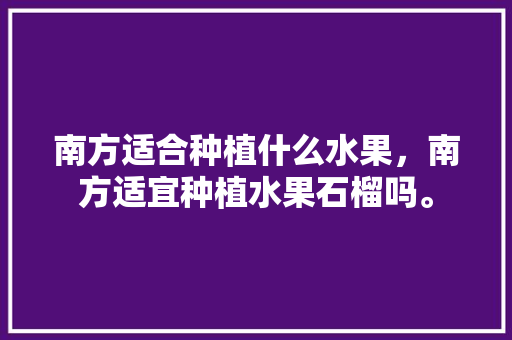 南方适合种植什么水果，南方适宜种植水果石榴吗。 土壤施肥