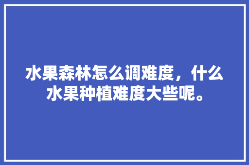 水果森林怎么调难度，什么水果种植难度大些呢。 水果种植