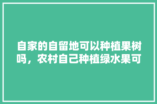 自家的自留地可以种植果树吗，农村自己种植绿水果可以吗。 蔬菜种植