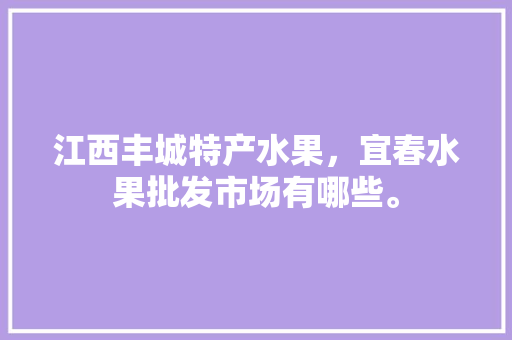 江西丰城特产水果，宜春水果批发市场有哪些。 江西丰城特产水果，宜春水果批发市场有哪些。 水果种植