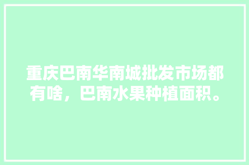 重庆巴南华南城批发市场都有啥，巴南水果种植面积。 水果种植