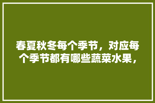 春夏秋冬每个季节，对应每个季节都有哪些蔬菜水果，不同季节水果种植方法。 土壤施肥